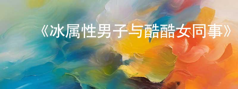 曾宪法发布《冰属性男子与酷酷女同事》详情介绍_冰属性男子与酷酷女同事已完结在线观看_冰属性男子与酷酷女同事迅雷下载_日漫